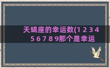 天蝎座的幸运数(1 2 3 4 5 6 7 8 9那个是幸运数字)